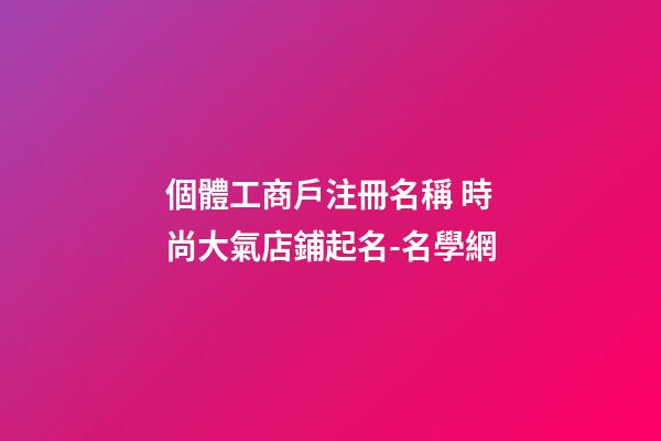 個體工商戶注冊名稱 時尚大氣店鋪起名-名學網-第1張-店鋪起名-玄機派